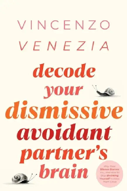 Decode Your Dismissive Avoidant Partner's Brain: Why Their Silence Starves You, and How to Stop Shrinking Yourself to Keep Them Close by Vincenzo Venezia