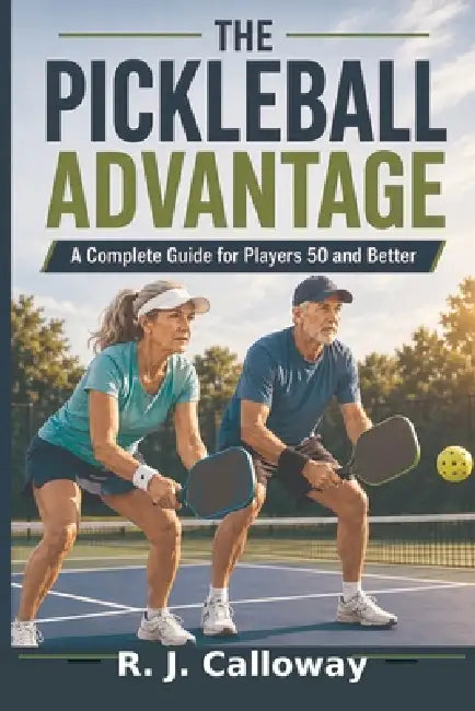 The Pickleball Advantage: A Complete Guide for Players 50 and Better by R. J. Calloway