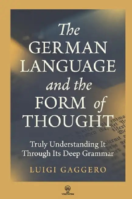 The German Language and the Form of Thought: Truly Understanding It Through Its Deep Grammar by Luigi Gaggero