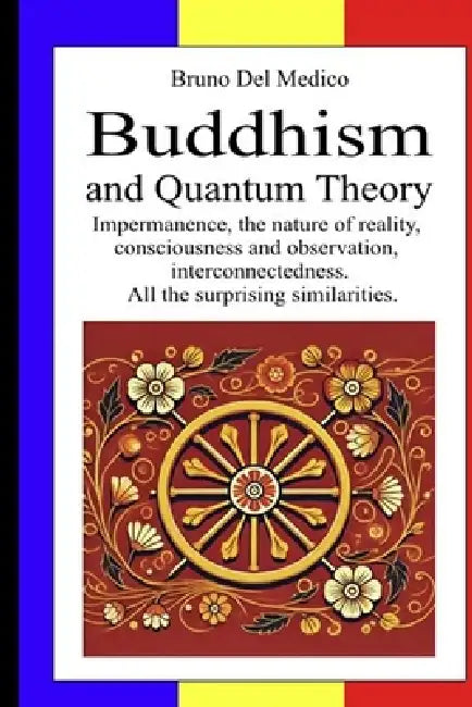 Buddhism and Quantum Theory: Impermanence, the nature of reality, consciousness and observation, interconnectedness. All the surprising similarities by Bruno del Medico