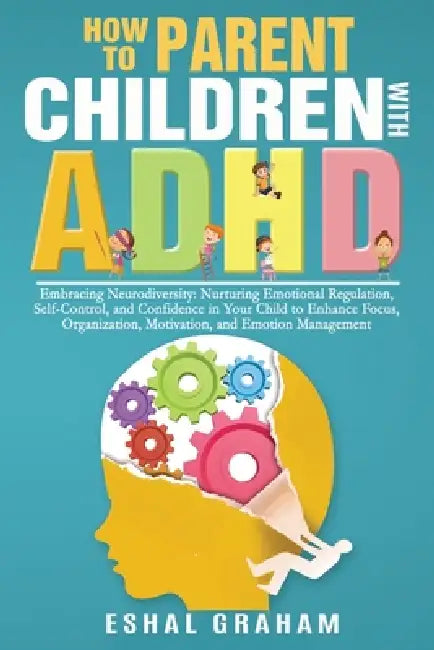How to Parent Children with ADHD: Embracing Neurodiversity: Nurturing Emotional Regulation, Self-Control, and Confidence in Your Child to Enhance Focu by Eshal Graham