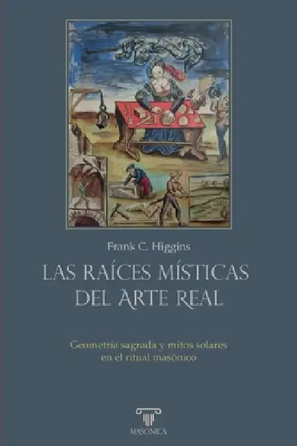 Las raíces místicas del Arte Real Geometría sagrada y mitos solares en el ritual masónico by Frank C. Higgins, Ignacio Méndez-Trelles Díaz