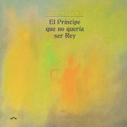 El principe que no queria ser rey: Un cuento sobre la valentía de crecer, la ansiedad y el arte de soltar by Fabian Castro Camacho, Dispatarate Ediciones, Carmen Gloria Delgadillo