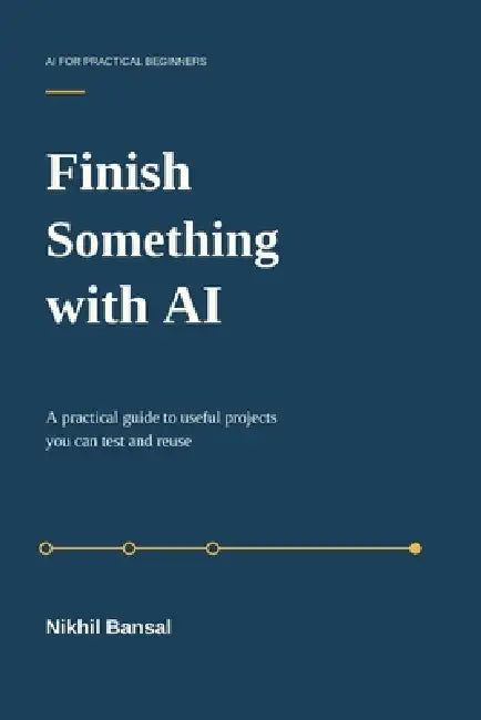 Finish Something with AI: A practical guide to useful projects you can test and reuse by Nikhil Bansal