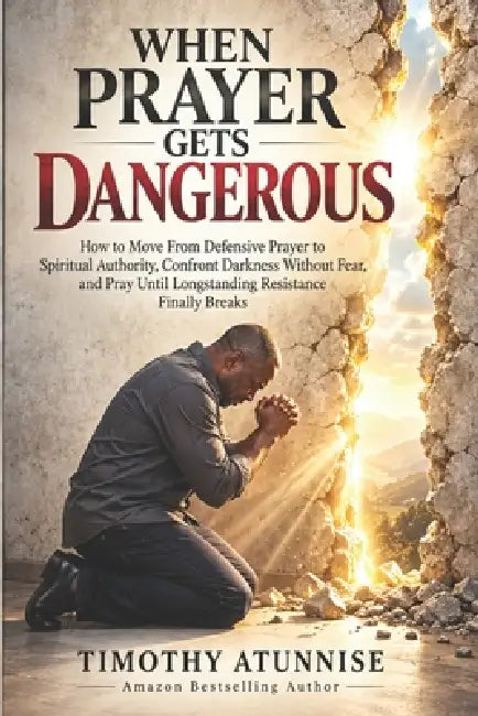 When Prayer Gets Dangerous: How to Move From Defensive Prayer to Spiritual Authority, Confront Darkness Without Fear, and Pray Until Longstanding Resi by Timothy Atunnise