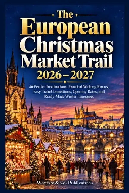 The European Christmas Market Trail 2026-2027: 40 Festive Destinations, Practical Walking Routes, Rail Connections, Opening Dates, and Ready-Made Wint by Wayfare And Co Publications