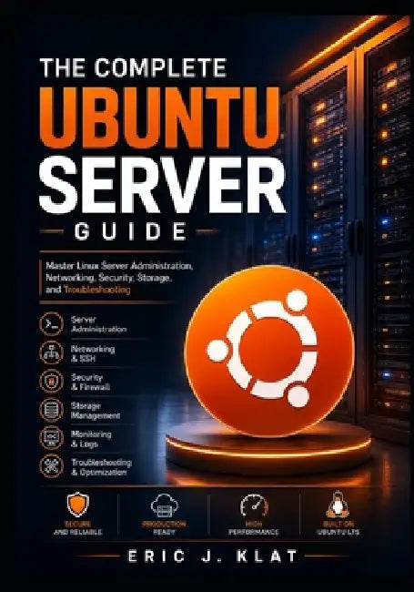 The Complete Ubuntu Server Guide: Master Linux Server Administration, Networking, Security, Storage, and Troubleshooting by Eric J. Klat