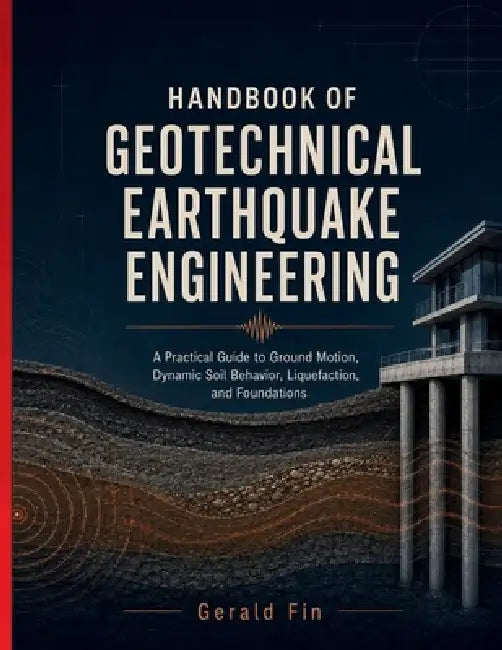 Handbook Of Geotechnical Earthquake Engineering: A Practical Guide to Ground Motion, Dynamic Soil Behavior, Liquefaction, and Foundations by Gerald Fin