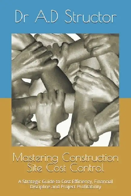 Mastering Construction Site Cost Control: A Strategic Guide to Cost Efficiency, Financial Discipline and Project Profitability by A. D. Anexis Structor