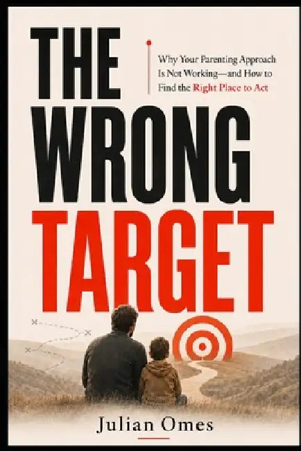 The Wrong Target: Why Your Parenting Approach Is Not Working-and How to Find the Right Place to Act by Julian Omes