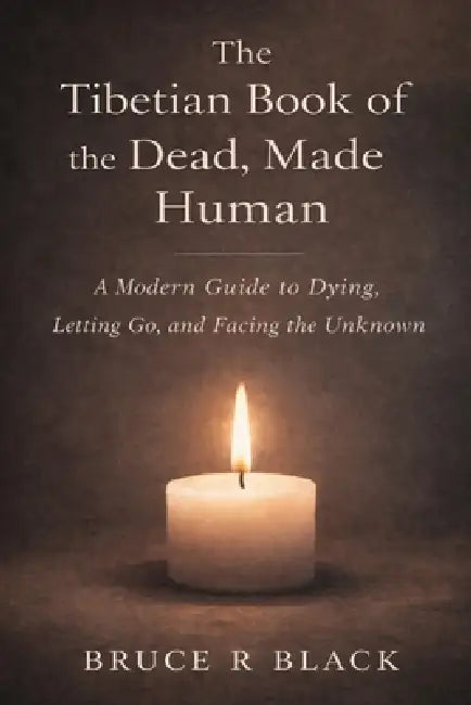 The Tibetan Book of the Dead, Made Human: A Modern Guide to Dying, Letting Go, and Facing the Unknown by Bruce R. Black