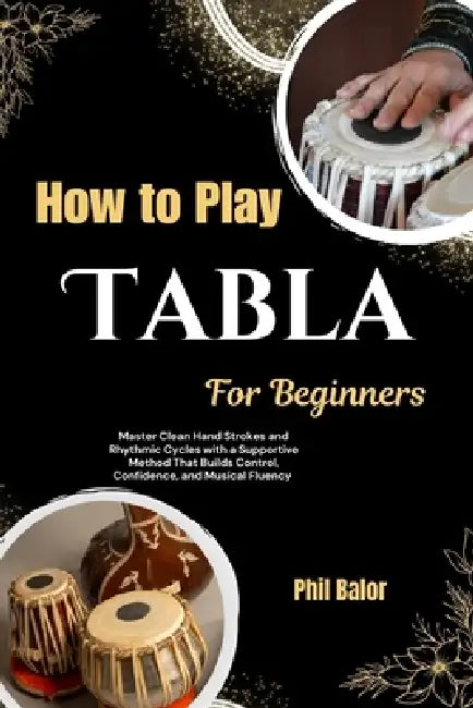 How To Play Tabla For Beginners: Master Clean Hand Strokes and Rhythmic Cycles with a Supportive Method That Builds Control, Confidence, and Musical F by Phil Balor