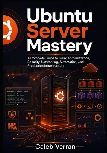 Ubuntu Server Mastery: A Complete Guide to Linux Administration, Security, Networking, Automation, and Production Infrastructure by Caleb Verran