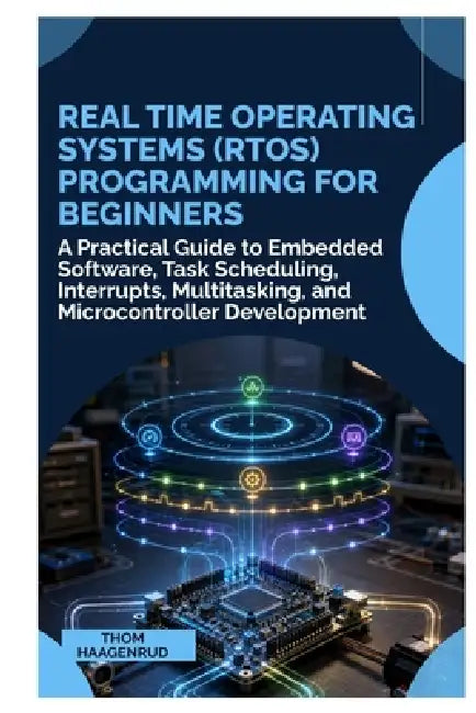 Real Time Operating Systems (RTOS) Programming for Beginners: A Practical Guide to Embedded Software, Task Scheduling, Interrupts, Multitasking, and M by Thom Haagenrud
