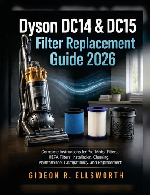 Dyson DC14 & DC15 Filter Replacement Guide 2026: Complete Instructions for Pre-Motor Filters, HEPA Filters, Installation, Cleaning, Maintenance, Compa by Gideon R. Ellsworth