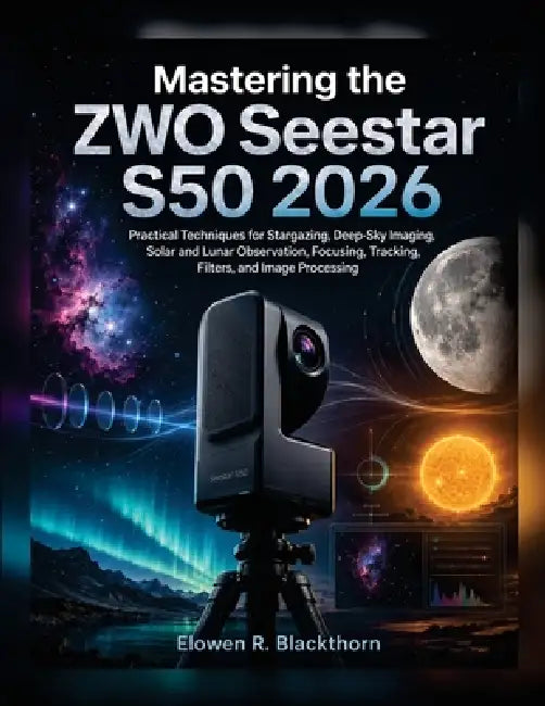 Mastering the ZWO Seestar S50 2026: Practical Techniques for Stargazing, Deep-Sky Imaging, Solar and Lunar Observation, Focusing, Tracking, Filters, a by Elowen R. Blackthorn