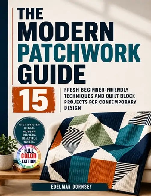 The Modern Patchwork Guide: 15 Fresh Beginner-Friendly Techniques and Quilt Block Projects for Contemporary Design by Edelman Dornsey