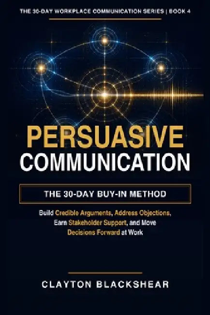 Persuasive Communication: The 30-Day Buy-In Method: Build Credible Arguments, Address Objections, Earn Stakeholder Support, and Move Decisions Forward by Clayton Blcakshear