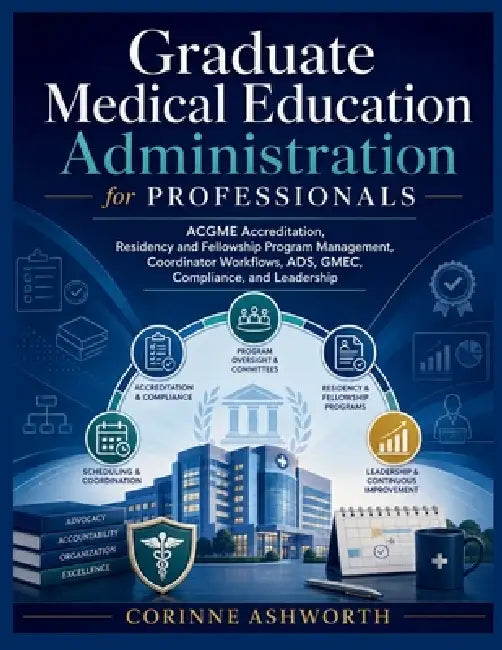 Graduate Medical Education Administration for Professionals: ACGME Accreditation, Residency and Fellowship Program Management, Coordinator Workflows, by Corinne Ashworth