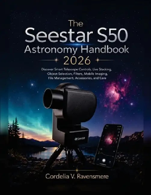 The Seestar S50 Astronomy Handbook 2026: Discover Smart Telescope Controls, Live Stacking, Object Selection, Filters, Mobile Imaging, File Management, by Cordelia V. Ravensmere