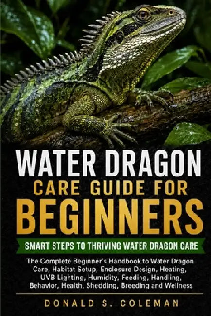 Water Dragon Care Guide for Beginners: The Complete Beginner's Handbook to Water Dragon Care, Habitat Setup, Enclosure Design, Heating, UVB Lighting, by Donald S. Coleman