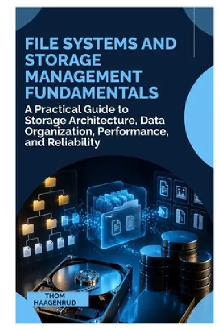File Systems and Storage Management Fundamentals: A Practical Guide to Storage Architecture, Data Organization, Performance, and Reliability by Thom Haagenrud
