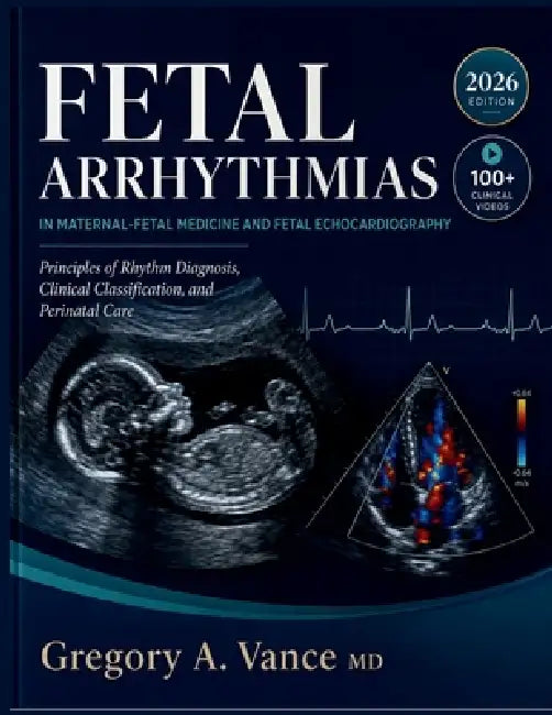 Fetal Arrhythmias in Maternal-Fetal Medicine and Fetal Echocardiography: Principles of Rhythm Diagnosis, Clinical Classification, and Perinatal Care by Gregory A. Vance