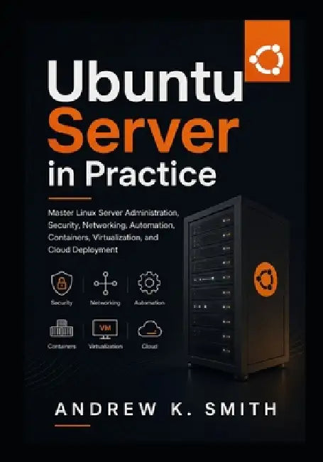 Ubuntu Server in Practice: Master Linux Server Administration, Security, Networking, Automation, Containers, Virtualization, and Cloud Deployment by Andrew K. Smith