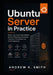 Ubuntu Server in Practice: Master Linux Server Administration, Security, Networking, Automation, Containers, Virtualization, and Cloud Deployment by Andrew K. Smith