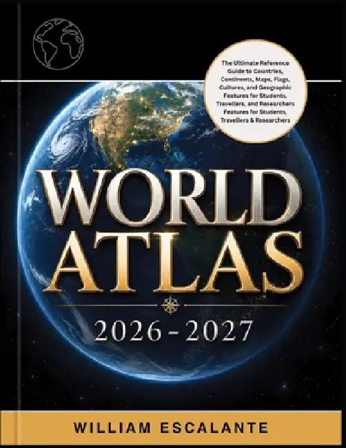 World Atlas 2026-2027: The Ultimate Reference Guide to Countries, Continents, Maps, Flags, Cultures, and Geographic Features for Students, Travelers, by William Escalante
