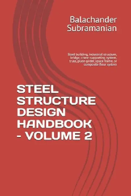 Steel Structure Design Handbook - Volume 2: Steel building, industrial structure, bridge, crane-supporting system, truss, plate girder, space frame, o by Balachander Subramanian