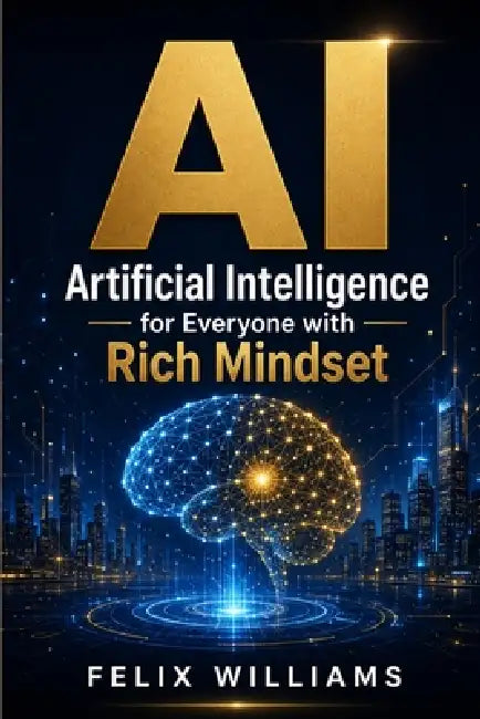 AI: Artificial Intelligence for Everyone with Rich Mindset by Felix Williams