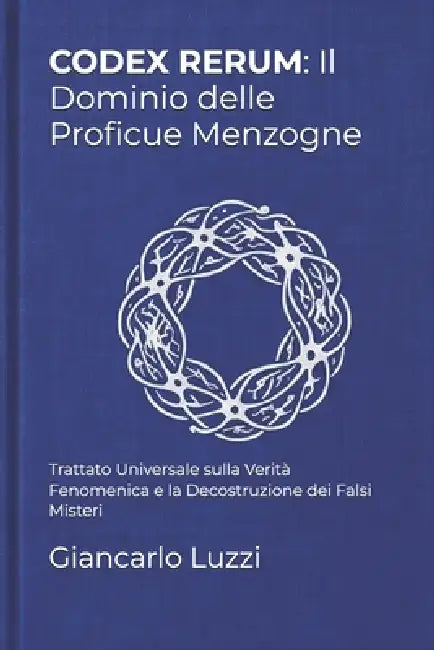 Codex Rerum: Il Dominio delle Proficue Menzogne: Trattato Universale sulla Verità Fenomenica e la Decostruzione dei Falsi Misteri by Giancarlo Luzzi