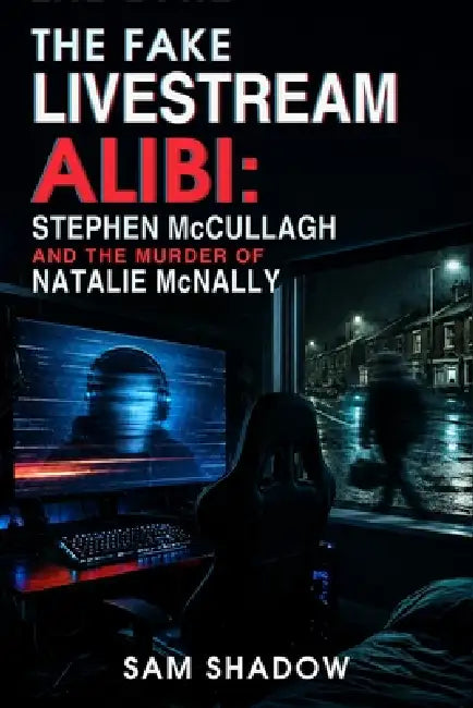 The Fake Livestream Alibi: Stephen McCullagh and the Murder of Natalie McNally by Sam Shadow