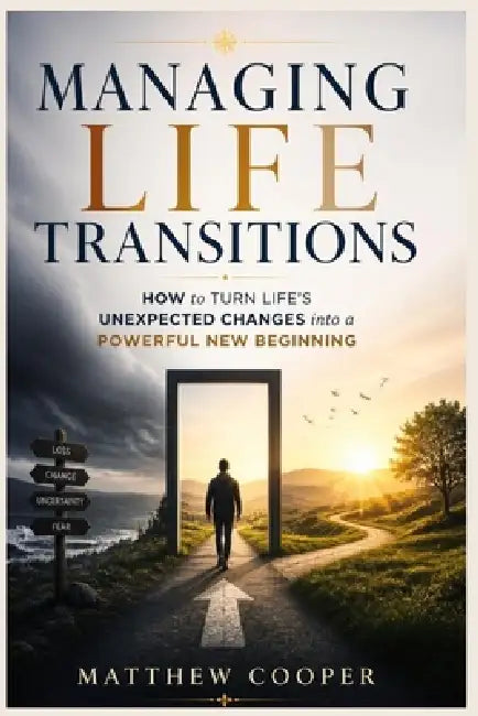Managing Life Transitions: How to Turn Life's Unexpected Changes into a Powerful New Beginning by Matthew Cooper