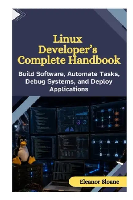 Linux Developer's Complete Handbook: Build Software, Automate Tasks, Debug Systems, and Deploy Applications by Eleanor Sloane