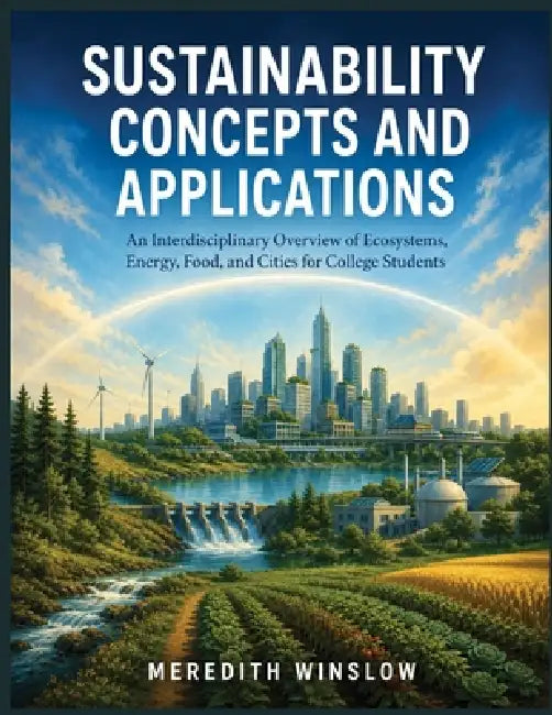 Sustainability Concepts and Applications: An Interdisciplinary Overview of Ecosystems, Energy, Food, and Cities for College Students by Meredith Winslow