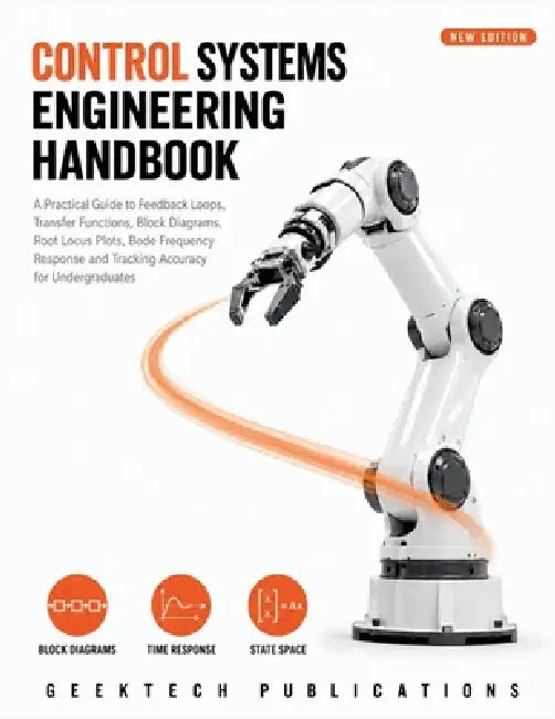 Control Systems Engineering Handbook: A Practical Guide to Feedback Loops, Transfer Functions, Block Diagrams, Root Locus Plots, Bode Frequency Respon by Geektech Publications