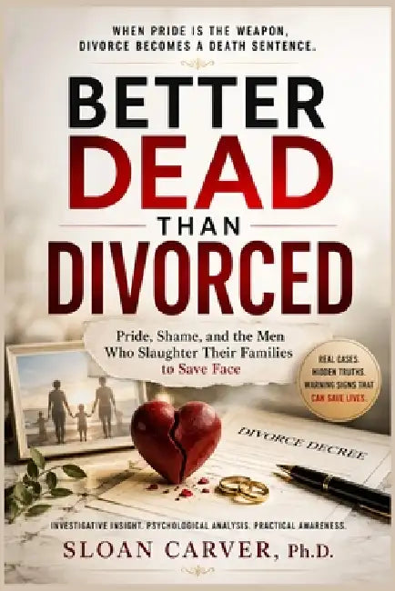 Better Dead Than Divorced: Pride, Shame, and the Men Who Slaughter Their Families to Save Face by Sloan Carver Ph. D.