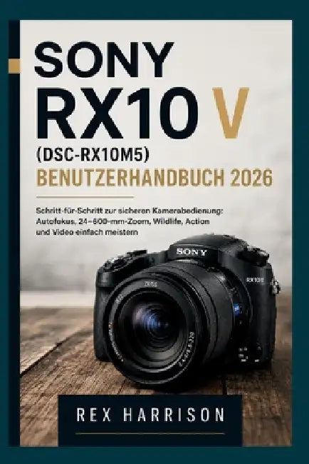 Sony RX10 V (DSC-RX10M5) Benutzerhandbuch 2026: Schritt-für-Schritt zur sicheren Kamerabedienung: Autofokus, 24-600-mm-Zoom, Wildlife, Action und Vide by Rex Harrison