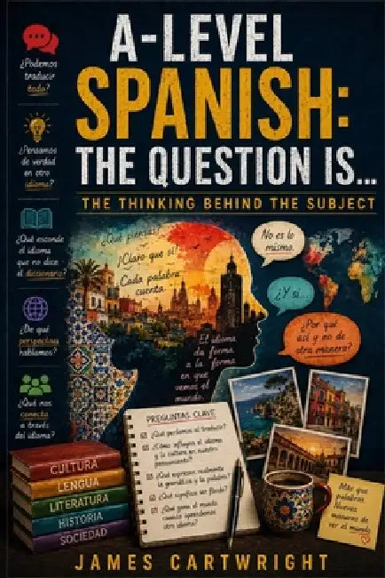 A-Level Spanish: The Question Is...: The Thinking Behind the Subject by James Cartwright