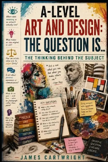 A-Level Art and Design: The Question Is...: The Thinking Behind the Subject by James Cartwright