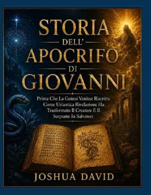 Storia Dell'apocrifo Di Giovanni: Prima Che La Genesi Venisse Riscritta Come Un'antica Rivelazione Ha Trasformato Il Creatore E Il Serpente In Salvato by Joshua David