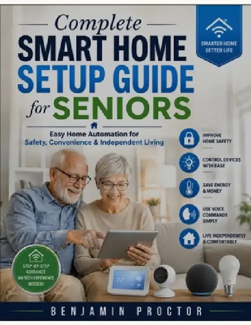 Complete Smart Home Setup Guide for Seniors: Easy Home Automation for Safety, Convenience & Independent Living Remove invisible characters by Benjamin Proctor