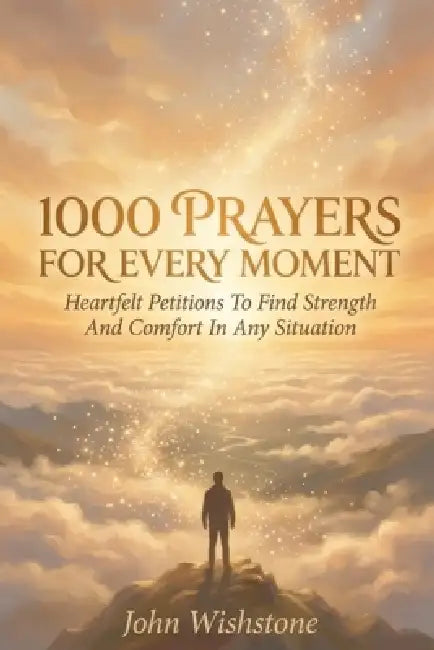 1000 Prayers For Every Moment: Heartfelt Petitions To Find Strength And Comfort In Any Situation by John Wishstone