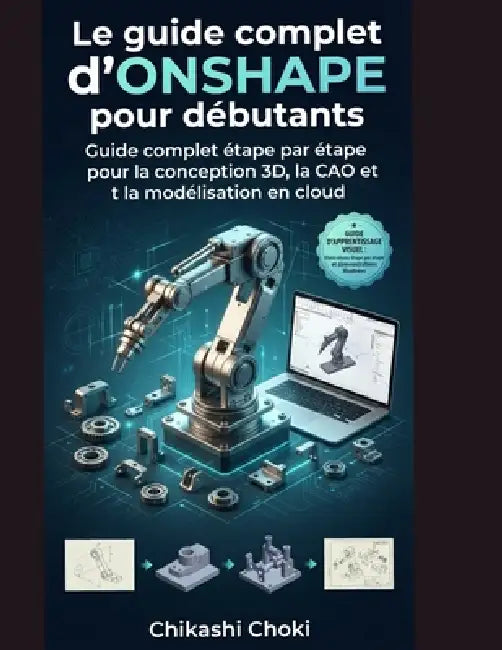 Le guide complet d'ONSHAPE pour débutants: Guide complet étape par étape pour la conception 3D, la CAO et la modélisation en cloud by Chikashi Choki