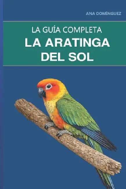 La aratinga del sol: Guía completa sobre cuidados, gestión del ruido y el ave más llamativa de la casa by Ana Domínguez