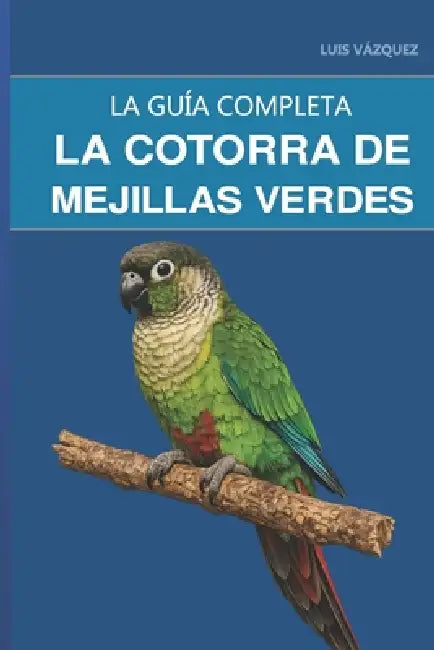 La cotorra de mejillas verdes: Guía completa sobre cuidados, adiestramiento y la cotorra más tranquila para vivir en un piso by Luis Vázquez