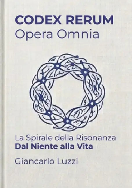 CODEX RERUM Opera Omnia: La Spirale della Risonanza - Dal niente alla vita by Giancarlo Luzzi