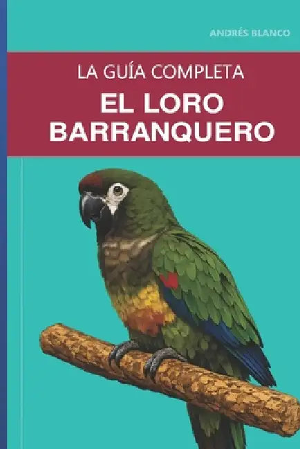 El loro barranquero: Guía completa sobre el cuidado, el vínculo afectivo y la cría de la cotorra más grande del mundo by Andrés Blanco